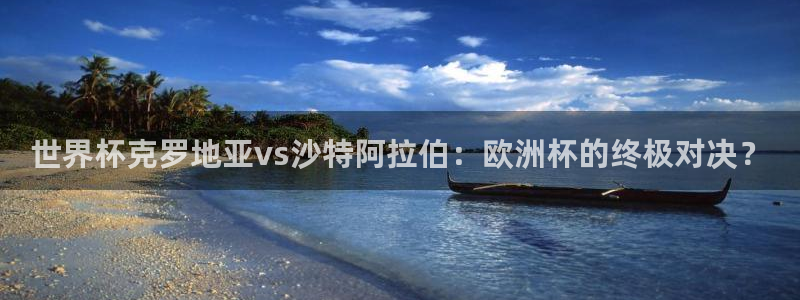 联赛杯直播：世界杯克罗地亚vs沙特阿拉伯：欧洲杯的终极对决？