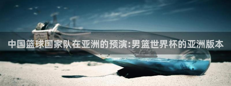 世界杯今年：中国篮球国家队在亚洲的预演:男篮世界杯的亚洲版本