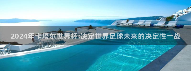 世界杯时间：2024年卡塔尔世界杯:决定世界足球未来的决定性一战